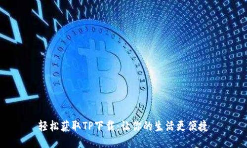 轻松获取TP下载:让你的生活更便捷
