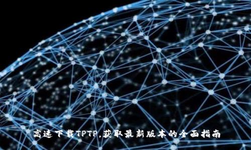 高速下载TPTP,获取最新版本的全面指南