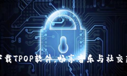 轻松下载TPOP软件,畅享音乐与社交新体验