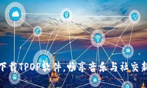 轻松下载TPOP软件,畅享音乐与社交新体验