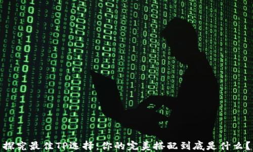 探究最佳TP选择:你的完美搭配到底是什么?