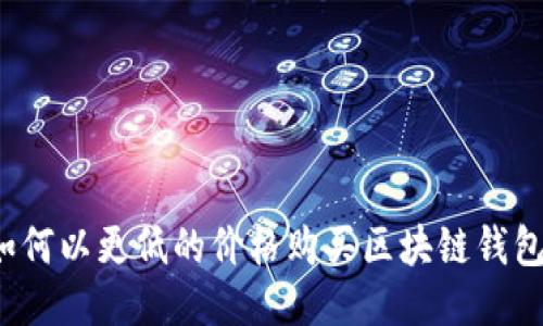 如何以更低的价格购买区块链钱包？