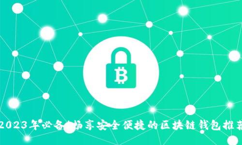2023年必备！畅享安全便捷的区块链钱包推荐