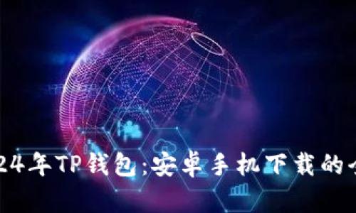 探索2024年TP钱包:安卓手机下载的全面指南