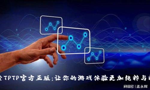 探索TPTP官方正版:让你的游戏体验更加纯粹与精彩