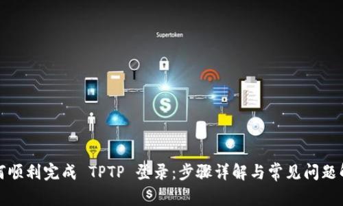 如何顺利完成 TPTP 登录:步骤详解与常见问题解答