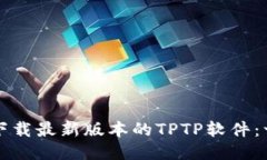 如何快速下载最新版本的TPTP软件：一站式指南