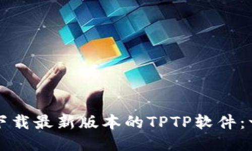 如何快速下载最新版本的TPTP软件:一站式指南