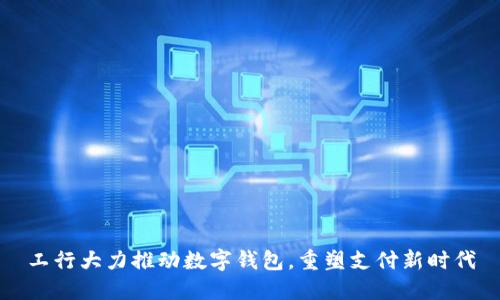 工行大力推动数字钱包，重塑支付新时代