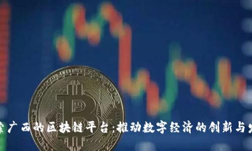 探索广西的区块链平台:推动数字经济的创新与发展